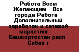 Работа Всем Желающим - Все города Работа » Дополнительный заработок и сетевой маркетинг   . Башкортостан респ.,Сибай г.